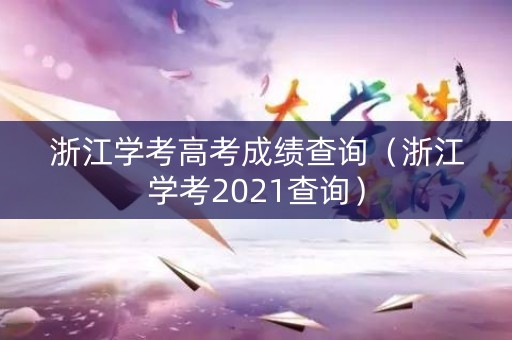 浙江学考高考成绩查询（浙江学考2021查询）