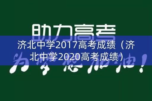 详细阅读:济北中学2017高考成绩(济北中学2020高考成绩) 济北中学2017高考成绩(济北中学2020高考成绩)