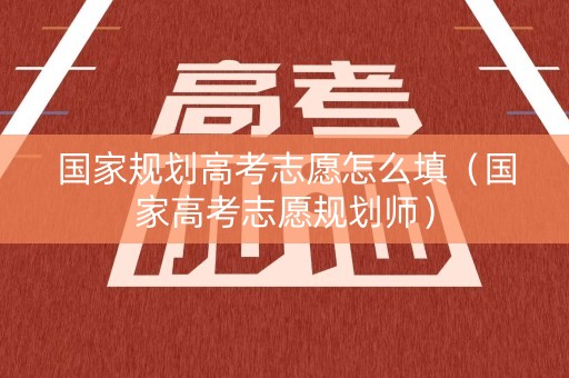 国家规划高考志愿怎么填（国家高考志愿规划师）