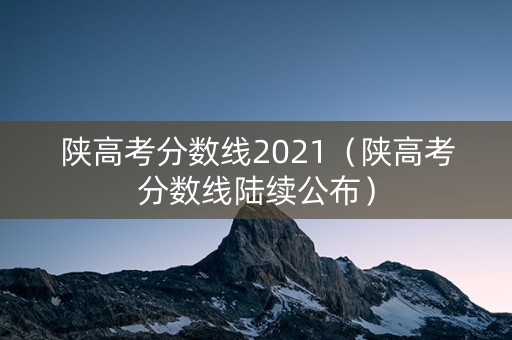 陕高考分数线2021（陕高考分数线陆续公布）