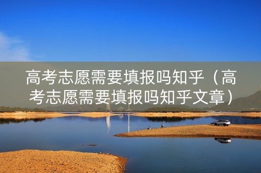 高考志愿需要填报吗知乎（高考志愿需要填报吗知乎文章）