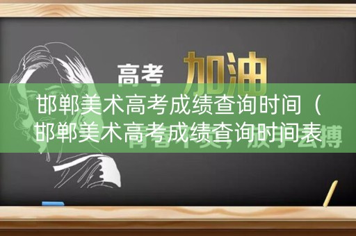 邯郸美术高考成绩查询时间（邯郸美术高考成绩查询时间表）