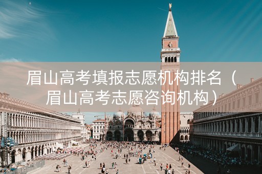 眉山高考填报志愿机构排名（眉山高考志愿咨询机构）