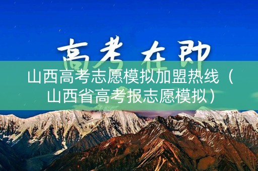 山西高考志愿模拟加盟热线（山西省高考报志愿模拟）
