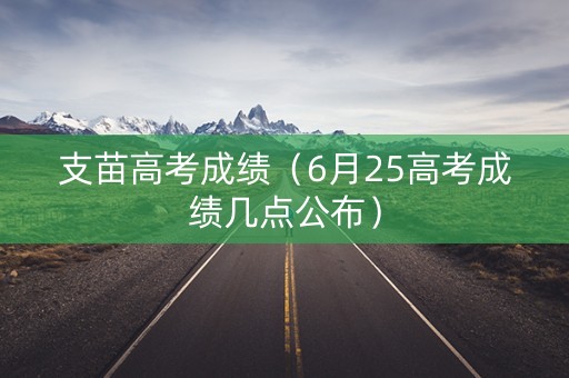 支苗高考成绩（6月25高考成绩几点公布）