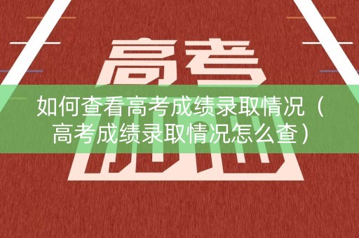 如何查看高考成绩录取情况（高考成绩录取情况怎么查）