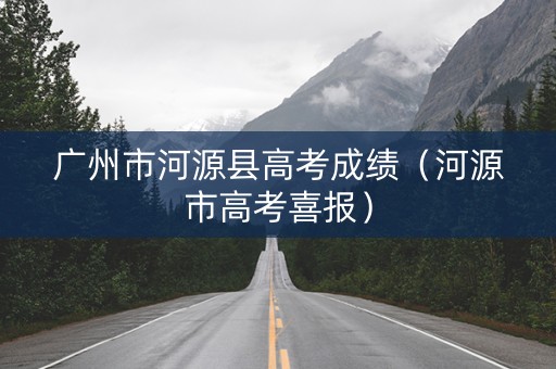 广州市河源县高考成绩（河源市高考喜报）