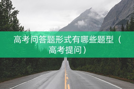 高考问答题形式有哪些题型（高考提问）