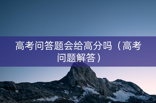 高考问答题会给高分吗（高考问题解答）
