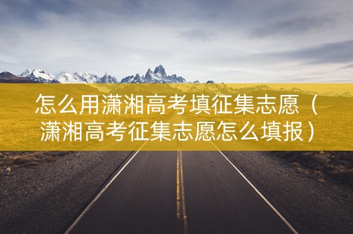 怎么用潇湘高考填征集志愿（潇湘高考征集志愿怎么填报）