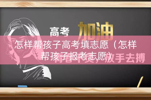 怎样帮孩子高考填志愿（怎样帮孩子报考志愿）