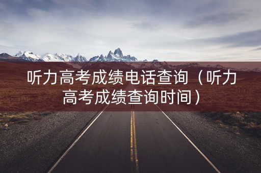 听力高考成绩电话查询（听力高考成绩查询时间）
