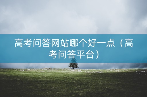 详细阅读:高考问答网站哪个好一点(高考问答平台) 高考问答网站哪个好一点(高考问答平台)