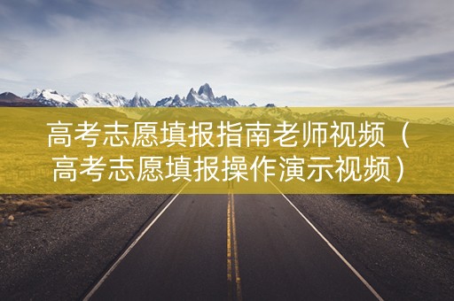 高考志愿填报指南老师视频（高考志愿填报操作演示视频）