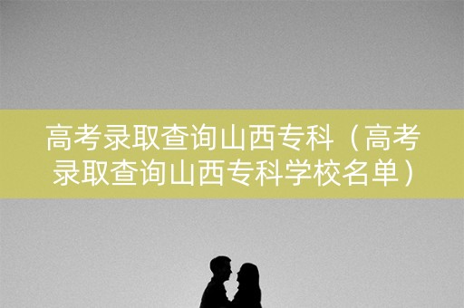 高考录取查询山西专科（高考录取查询山西专科学校名单）
