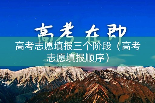 高考志愿填报三个阶段（高考志愿填报顺序）
