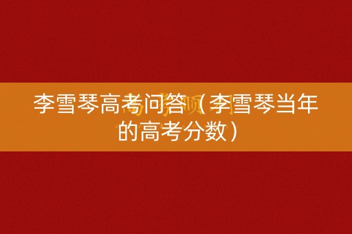 李雪琴高考问答（李雪琴当年的高考分数）