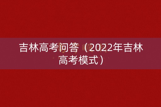 吉林高考问答（2022年吉林高考模式）