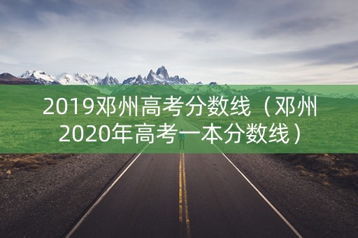 2019邓州高考分数线（邓州2020年高考一本分数线）
