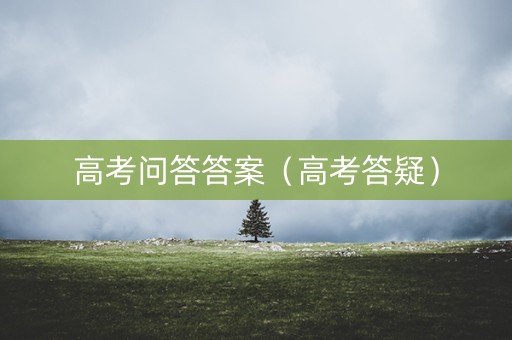详细阅读:高考问答答案(高考答疑) 高考问答答案(高考答疑)
