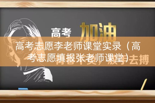 高考志愿李老师课堂实录（高考志愿填报张老师课堂）