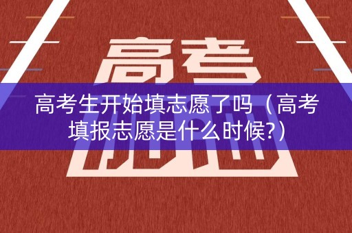 高考生开始填志愿了吗（高考填报志愿是什么时候?）