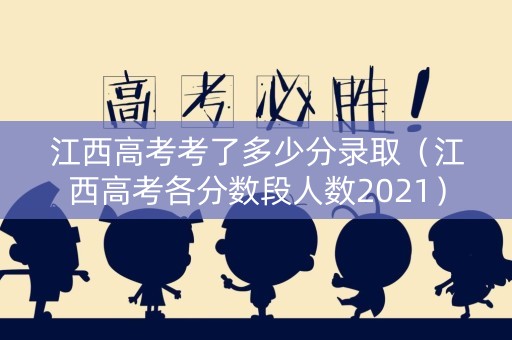 江西高考考了多少分录取（江西高考各分数段人数2021）