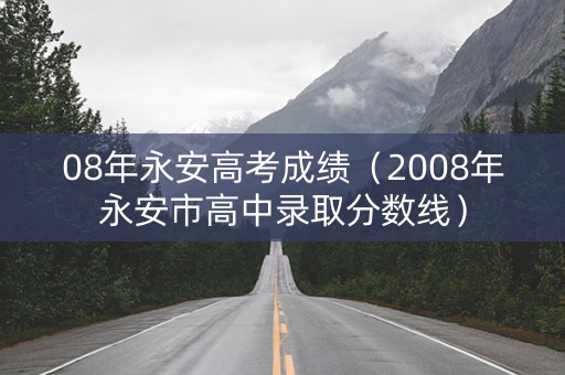 08年永安高考成绩（2008年永安市高中录取分数线）