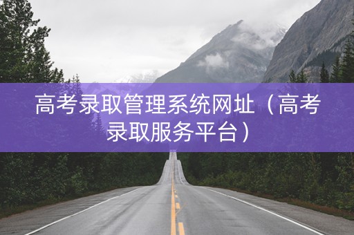 详细阅读:高考录取管理系统网址(高考录取服务平台) 高考录取管理系统网址(高考录取服务平台)