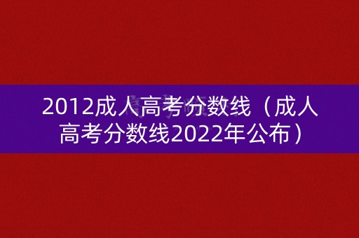 2012成人高考分数线（成人高考分数线2022年公布）