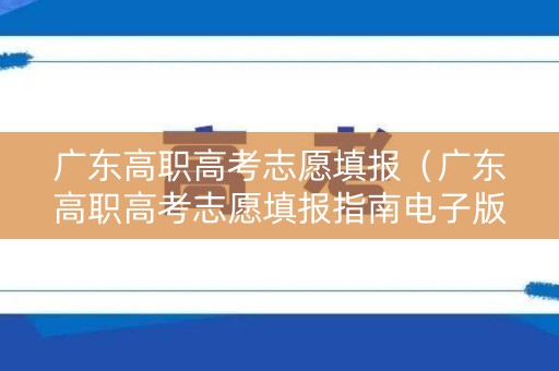 广东高职高考志愿填报（广东高职高考志愿填报指南电子版）