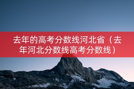 去年的高考分数线河北省（去年河北分数线高考分数线）