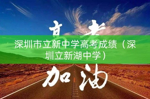 详细阅读:深圳市立新中学高考成绩(深圳立新湖中学) 深圳市立新中学高考成绩(深圳立新湖中学)