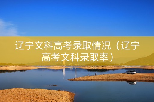 辽宁文科高考录取情况（辽宁高考文科录取率）