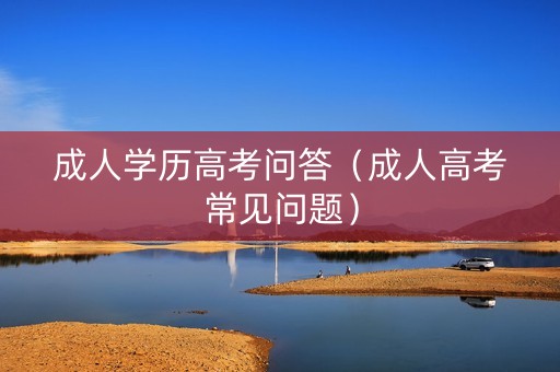 成人学历高考问答（成人高考常见问题）
