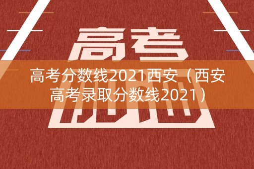 高考分数线2021西安（西安高考录取分数线2021）