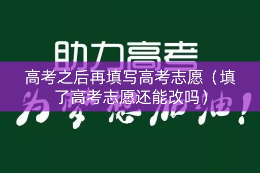 高考之后再填写高考志愿（填了高考志愿还能改吗）