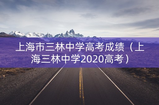 上海市三林中学高考成绩（上海三林中学2020高考）