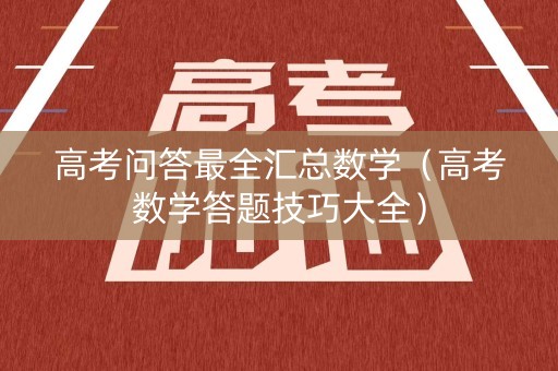 高考问答最全汇总数学（高考数学答题技巧大全）