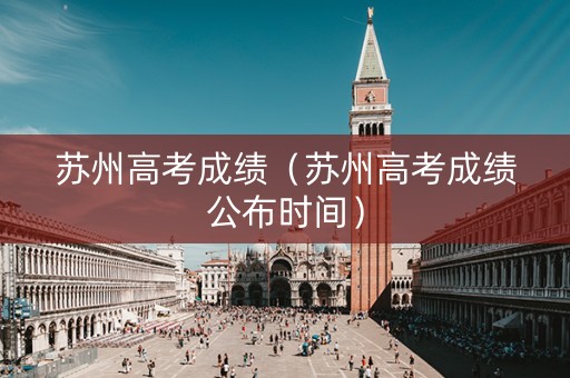 苏州高考成绩（苏州高考成绩公布时间）