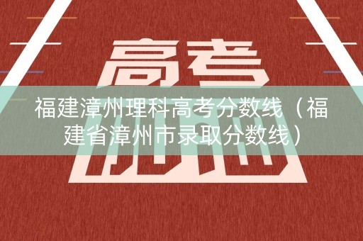 福建漳州理科高考分数线（福建省漳州市录取分数线）