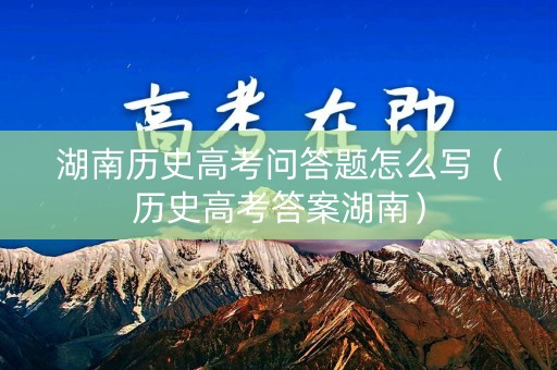 湖南历史高考问答题怎么写（历史高考答案湖南）