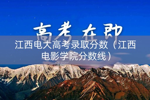 江西电大高考录取分数（江西电影学院分数线）