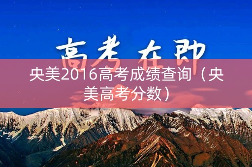 央美2016高考成绩查询（央美高考分数）