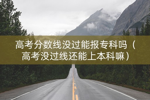 高考分数线没过能报专科吗（高考没过线还能上本科嘛）