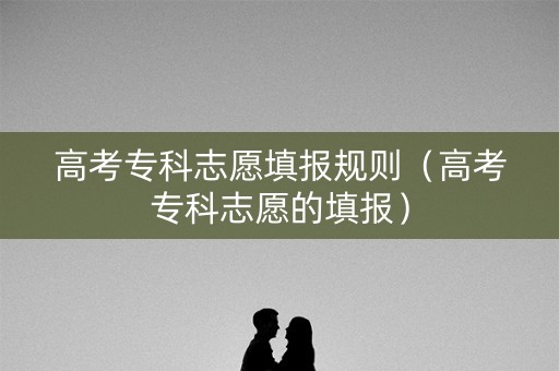 高考专科志愿填报规则（高考专科志愿的填报）