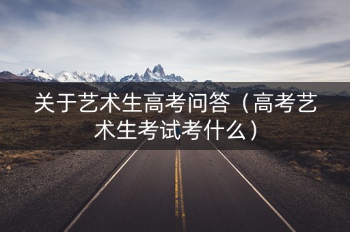 关于艺术生高考问答（高考艺术生考试考什么）