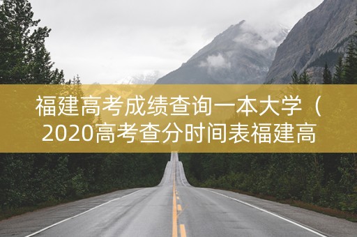 福建高考成绩查询一本大学（2020高考查分时间表福建高考本一分数线）