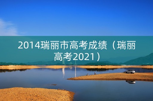 2014瑞丽市高考成绩（瑞丽高考2021）