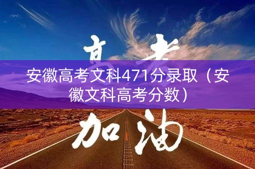 安徽高考文科471分录取（安徽文科高考分数）